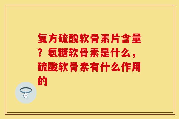 复方硫酸软骨素片含量？氨糖软骨素是什么，硫酸软骨素有什么作用的