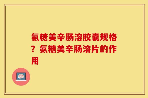 氨糖美辛肠溶胶囊规格？氨糖美辛肠溶片的作用