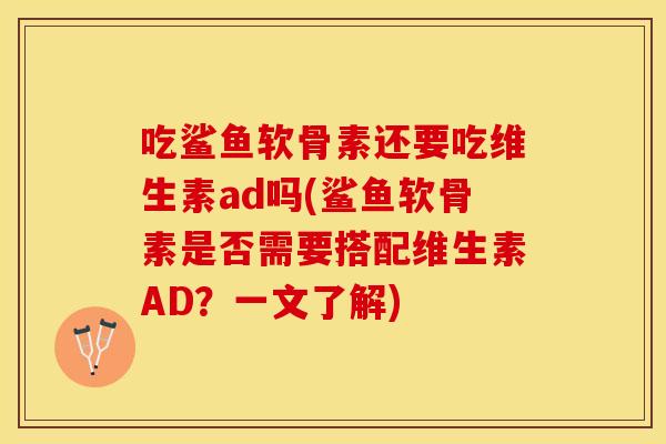 吃鲨鱼软骨素还要吃维生素ad吗(鲨鱼软骨素是否需要搭配维生素AD？一文了解)