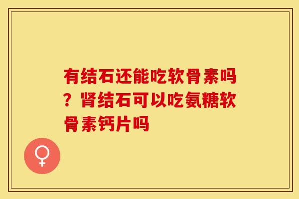 有结石还能吃软骨素吗？肾结石可以吃氨糖软骨素钙片吗
