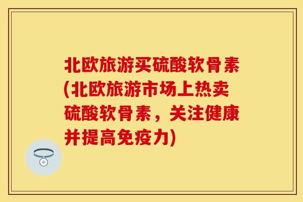 北欧旅游买硫酸软骨素(北欧旅游市场上热卖硫酸软骨素，关注健康并提高免疫力)