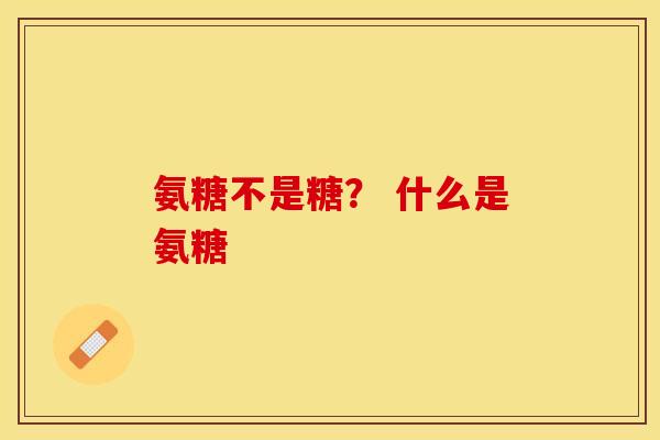 氨糖不是糖？ 什么是氨糖