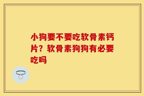小狗要不要吃软骨素钙片？软骨素狗狗有必要吃吗