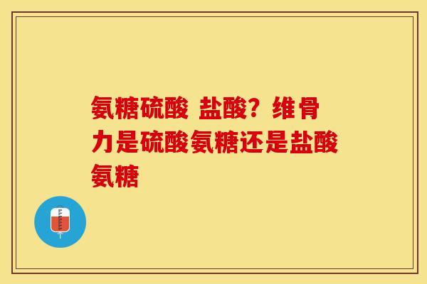 氨糖硫酸 盐酸？维骨力是硫酸氨糖还是盐酸氨糖
