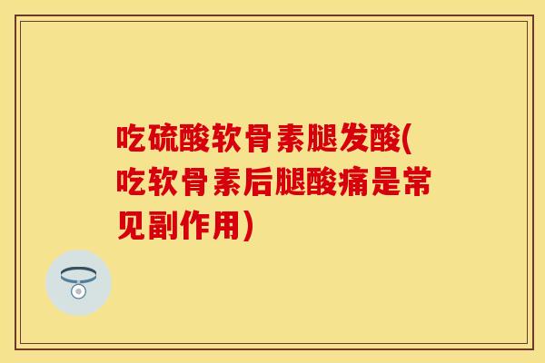 吃硫酸软骨素腿发酸(吃软骨素后腿酸痛是常见副作用)