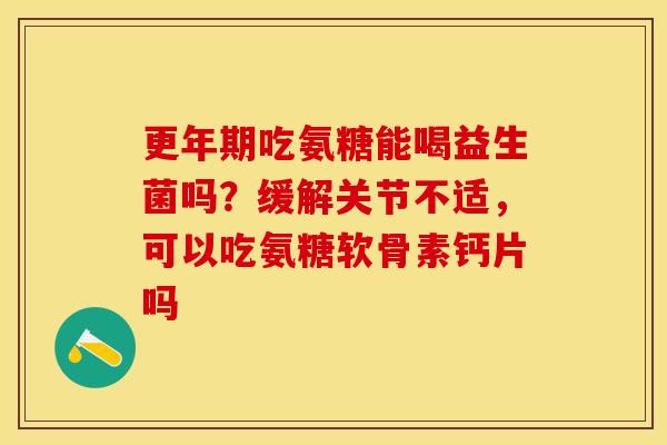 更年期吃氨糖能喝益生菌吗？缓解关节不适，可以吃氨糖软骨素钙片吗