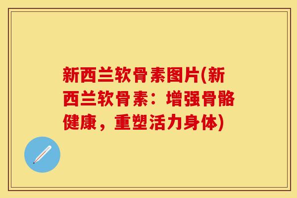 新西兰软骨素图片(新西兰软骨素：增强骨骼健康，重塑活力身体)