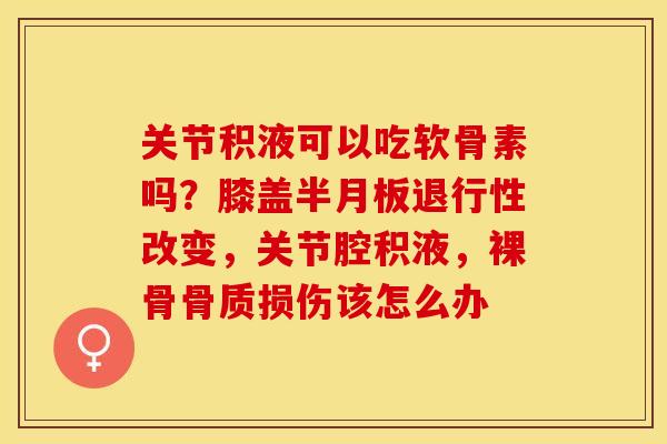 关节积液可以吃软骨素吗？膝盖半月板退行性改变，关节腔积液，裸骨骨质损伤该怎么办
