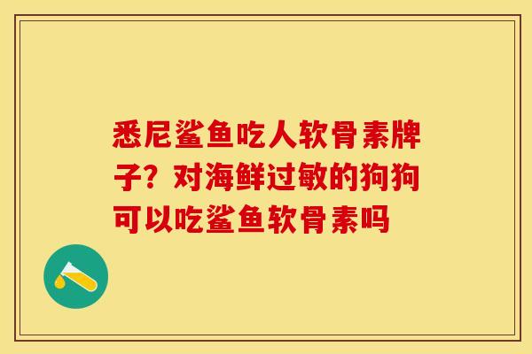 悉尼鲨鱼吃人软骨素牌子？对海鲜过敏的狗狗可以吃鲨鱼软骨素吗