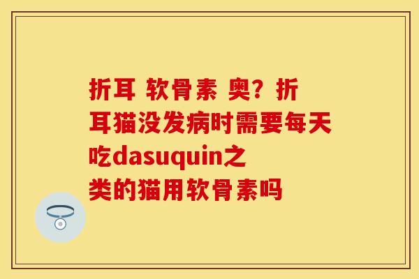 折耳 软骨素 奥?折耳猫没发时需要每天吃dasuquin之类的猫用软骨素吗 折耳 软骨素 奥?折耳猫没发时需要每天吃dasuquin之类的猫用软骨素吗