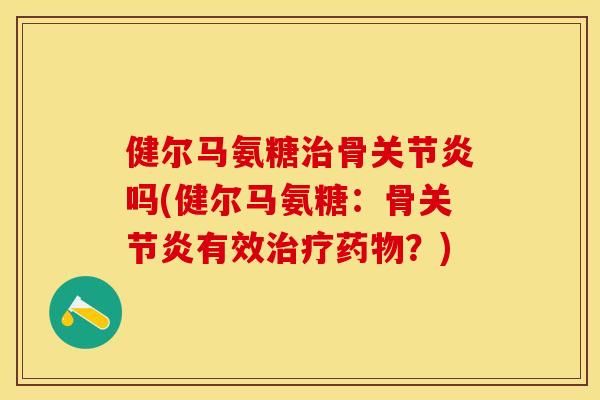 健尔马氨糖治骨关节炎吗(健尔马氨糖：骨关节炎有效治疗药物？)