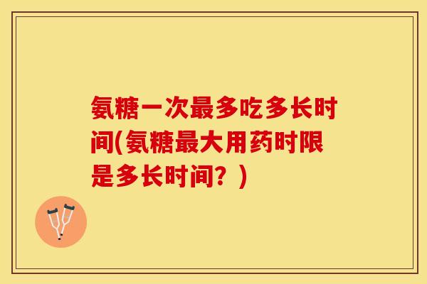 氨糖一次最多吃多长时间(氨糖最大用药时限是多长时间？)