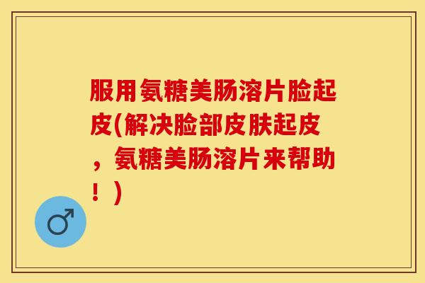 服用氨糖美肠溶片脸起皮(解决脸部皮肤起皮，氨糖美肠溶片来帮助！)