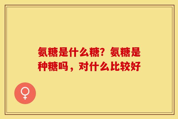氨糖是什么糖？氨糖是种糖吗，对什么比较好