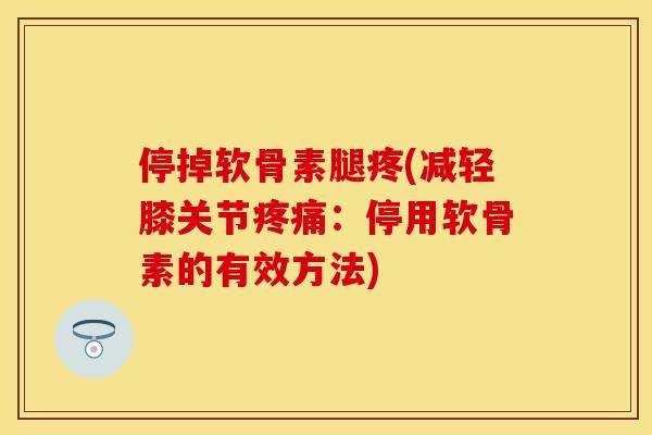 停掉软骨素腿疼(减轻膝关节疼痛：停用软骨素的有效方法)