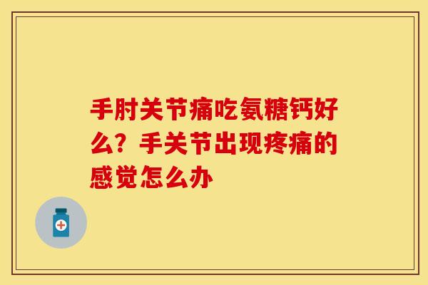 手肘关节痛吃氨糖钙好么?手关节出现的感觉怎么办 手肘关节痛吃氨糖钙好么?手关节出现的感觉怎么办