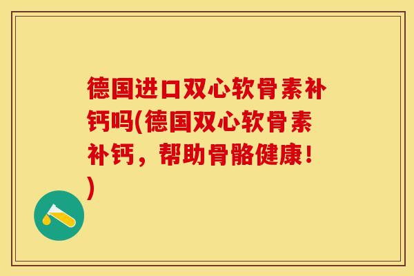 德国进口双心软骨素补钙吗(德国双心软骨素补钙,帮助骨骼健康!) 德国进口双心软骨素补钙吗(德国双心软骨素补钙,帮助骨骼健康!)
