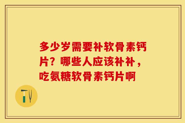 多少岁需要补软骨素钙片？哪些人应该补补，吃氨糖软骨素钙片啊