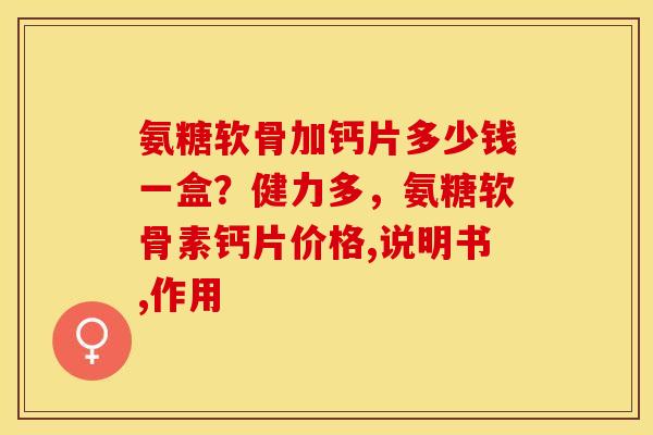 氨糖软骨加钙片多少钱一盒？健力多，氨糖软骨素钙片价格,说明书,作用