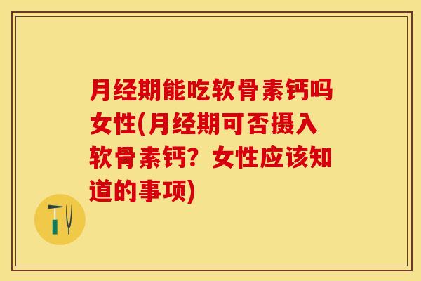 月经期能吃软骨素钙吗女性(月经期可否摄入软骨素钙？女性应该知道的事项)