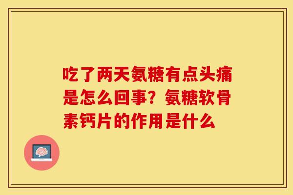 吃了两天氨糖有点头痛是怎么回事？氨糖软骨素钙片的作用是什么