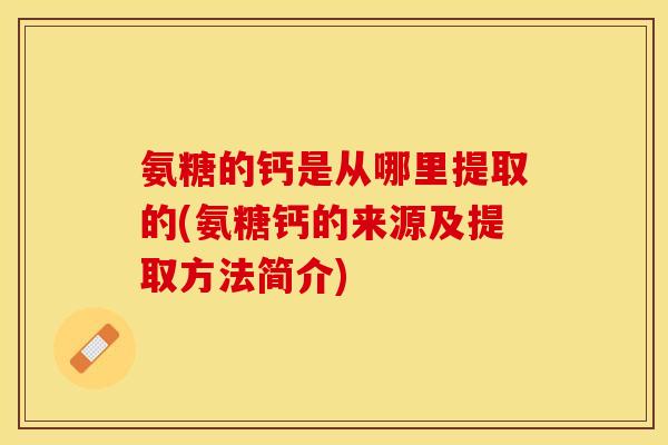 氨糖的钙是从哪里提取的(氨糖钙的来源及提取方法简介)