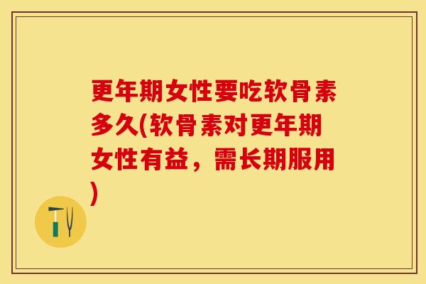 更年期女性要吃软骨素多久(软骨素对更年期女性有益，需长期服用)