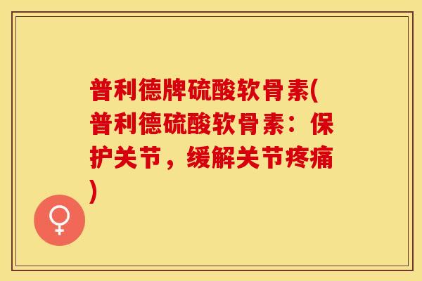 普利德牌硫酸软骨素(普利德硫酸软骨素：保护关节，缓解关节疼痛)