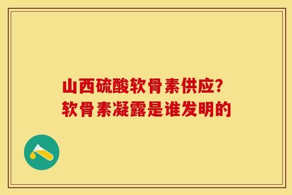 山西硫酸软骨素供应？软骨素凝露是谁发明的