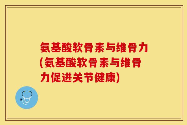 氨基酸软骨素与维骨力(氨基酸软骨素与维骨力促进关节健康)