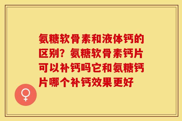 氨糖软骨素和液体钙的区别？氨糖软骨素钙片可以补钙吗它和氨糖钙片哪个补钙效果更好