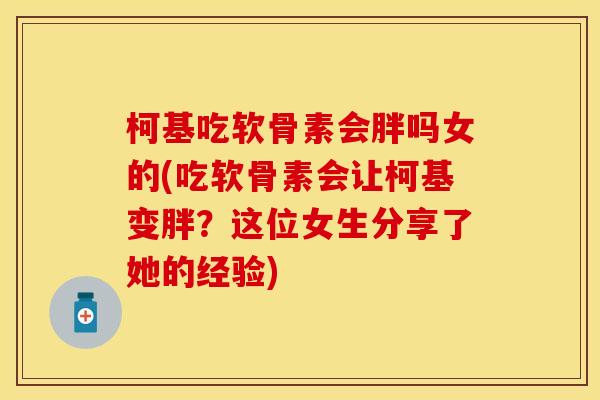 柯基吃软骨素会胖吗女的(吃软骨素会让柯基变胖？这位女生分享了她的经验)