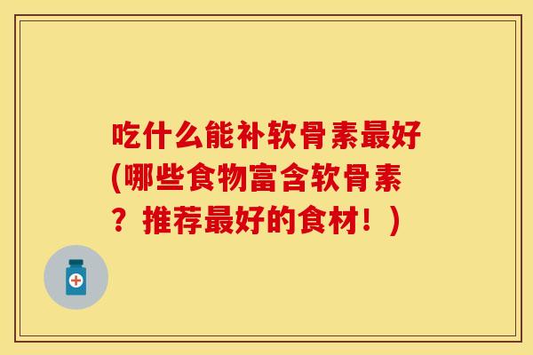 吃什么能补软骨素最好(哪些食物富含软骨素？推荐最好的食材！)