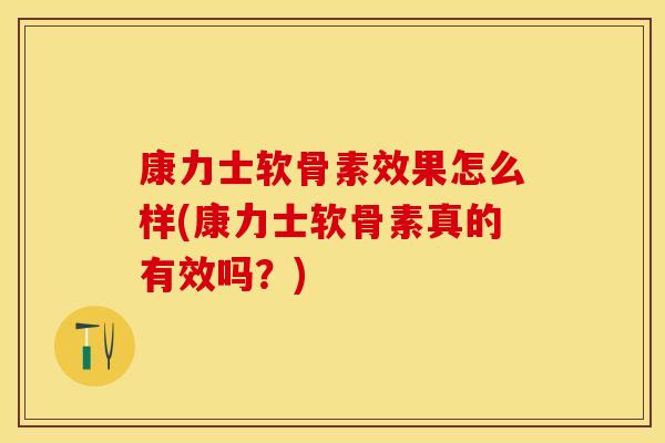 康力士软骨素效果怎么样(康力士软骨素真的有效吗？)