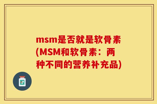 msm是否就是软骨素(MSM和软骨素：两种不同的营养补充品)
