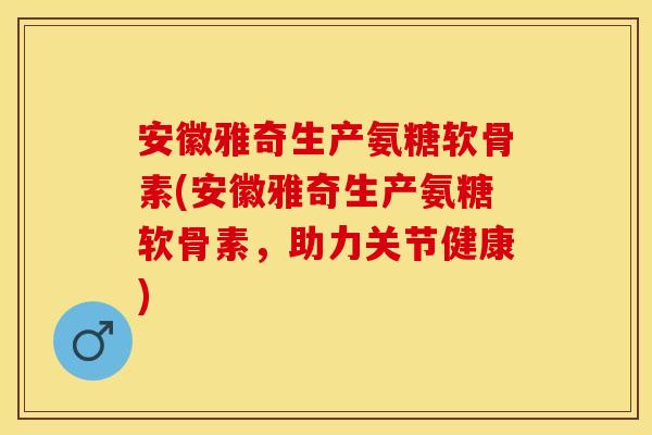 安徽雅奇生产氨糖软骨素(安徽雅奇生产氨糖软骨素，助力关节健康)