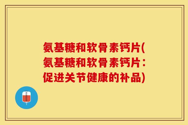 氨基糖和软骨素钙片(氨基糖和软骨素钙片：促进关节健康的补品)