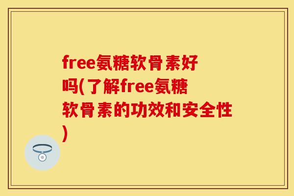 free氨糖软骨素好吗(了解free氨糖软骨素的功效和安全性) free氨糖软骨素好吗(了解free氨糖软骨素的功效和安全性)