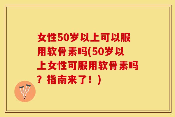 女性50岁以上可以服用软骨素吗(50岁以上女性可服用软骨素吗？指南来了！)