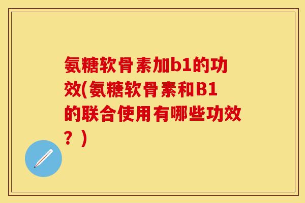 氨糖软骨素加b1的功效(氨糖软骨素和B1的联合使用有哪些功效？)