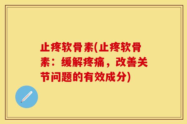 止疼软骨素(止疼软骨素：缓解疼痛，改善关节问题的有效成分)