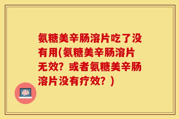 氨糖美辛肠溶片吃了没有用(氨糖美辛肠溶片无效?或者氨糖美辛肠溶片没有疗效?) 氨糖美辛肠溶片吃了没有用(氨糖美辛肠溶片无效?或者氨糖美辛肠溶片没有疗效?)