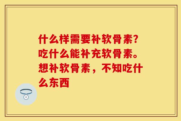 什么样需要补软骨素？吃什么能补充软骨素。想补软骨素，不知吃什么东西