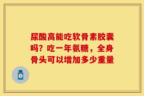 尿酸高能吃软骨素胶囊吗？吃一年氨糖，全身骨头可以增加多少重量