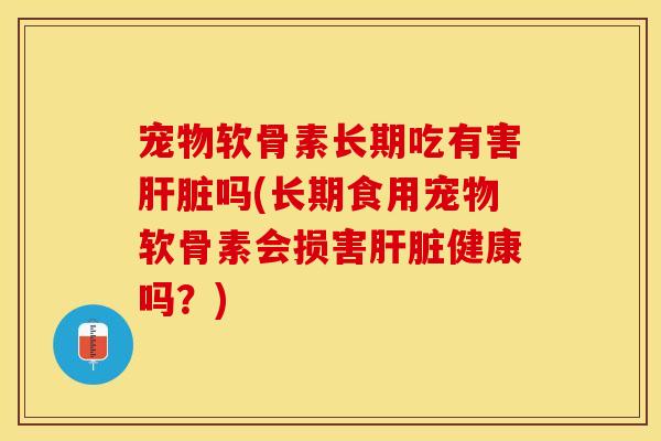 宠物软骨素长期吃有害肝脏吗(长期食用宠物软骨素会损害肝脏健康吗？)