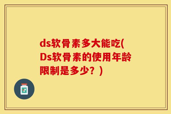 ds软骨素多大能吃(Ds软骨素的使用年龄限制是多少？)