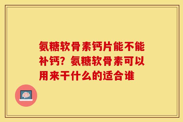 氨糖软骨素钙片能不能补钙？氨糖软骨素可以用来干什么的适合谁