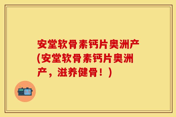 安堂软骨素钙片奥洲产(安堂软骨素钙片奥洲产，滋养健骨！)