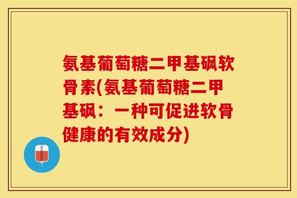 氨基葡萄糖二甲基砜软骨素(氨基葡萄糖二甲基砜：一种可促进软骨健康的有效成分)