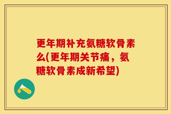 更年期补充氨糖软骨素么(更年期关节痛，氨糖软骨素成新希望)